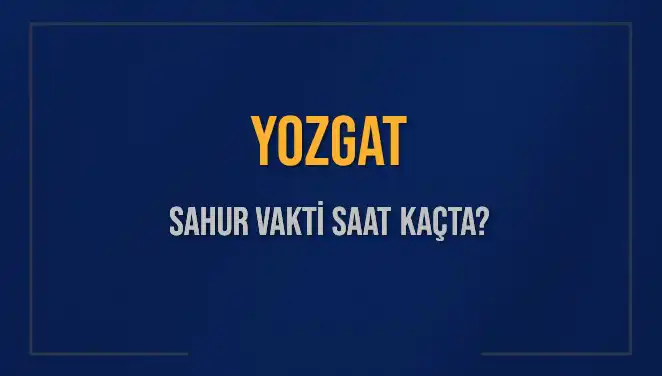 Yozgat Sahur Vakti: İmsak Saatleri ve Detaylar Açıkladı