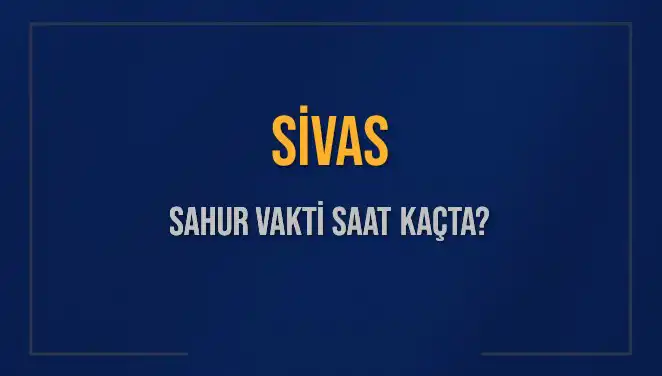 Sivas'ta Sahur Vakti ve İmsak: 2025'te Saat Kaçta Başlıyor?